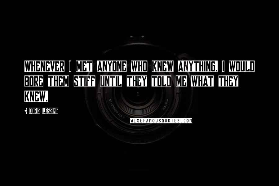 Doris Lessing Quotes: Whenever I met anyone who knew anything, I would bore them stiff until they told me what they knew.