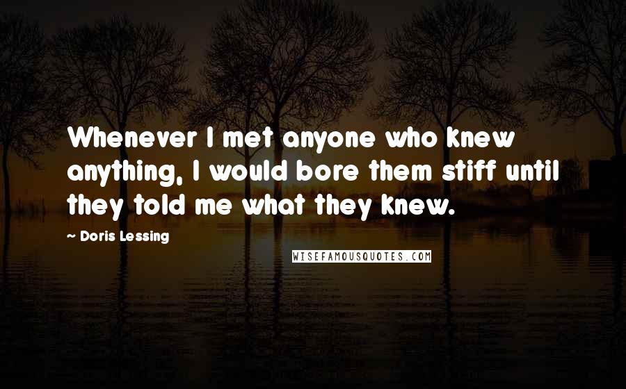 Doris Lessing Quotes: Whenever I met anyone who knew anything, I would bore them stiff until they told me what they knew.