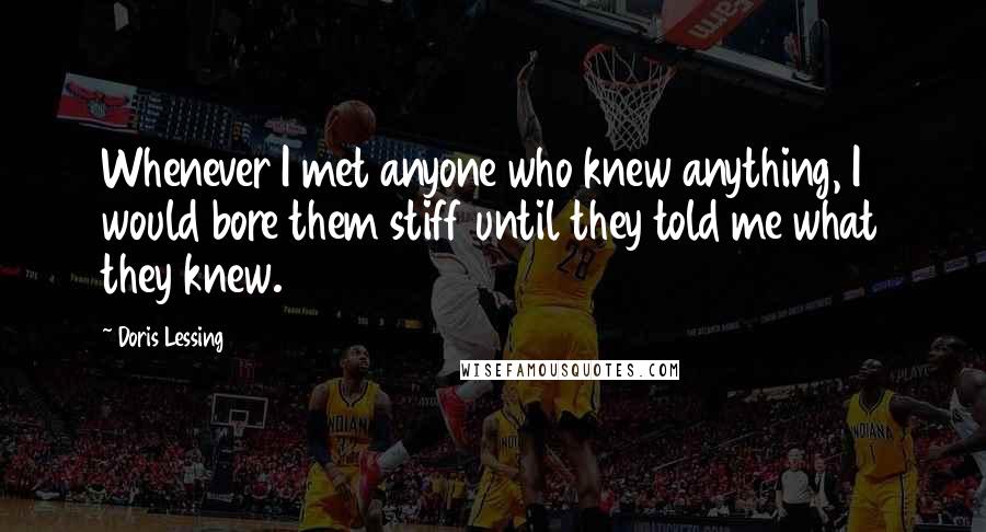 Doris Lessing Quotes: Whenever I met anyone who knew anything, I would bore them stiff until they told me what they knew.