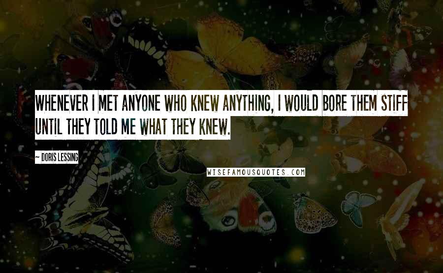 Doris Lessing Quotes: Whenever I met anyone who knew anything, I would bore them stiff until they told me what they knew.