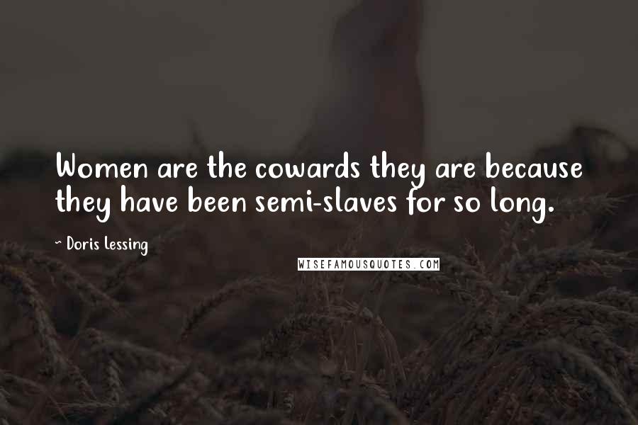 Doris Lessing Quotes: Women are the cowards they are because they have been semi-slaves for so long.
