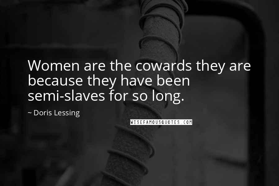 Doris Lessing Quotes: Women are the cowards they are because they have been semi-slaves for so long.