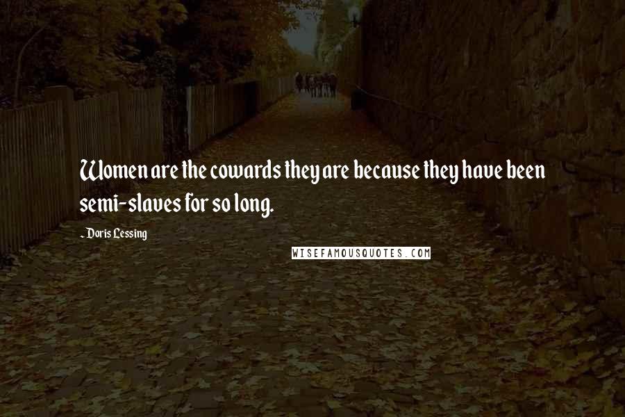 Doris Lessing Quotes: Women are the cowards they are because they have been semi-slaves for so long.