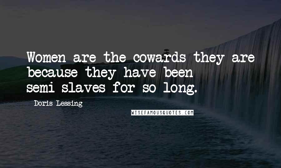 Doris Lessing Quotes: Women are the cowards they are because they have been semi-slaves for so long.