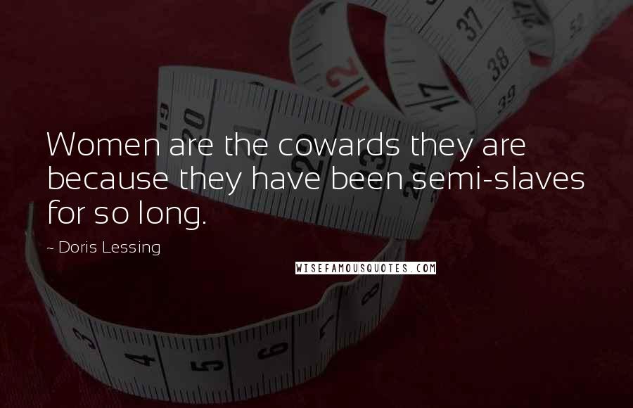 Doris Lessing Quotes: Women are the cowards they are because they have been semi-slaves for so long.