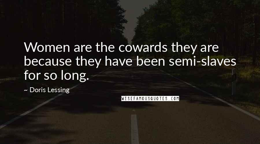 Doris Lessing Quotes: Women are the cowards they are because they have been semi-slaves for so long.