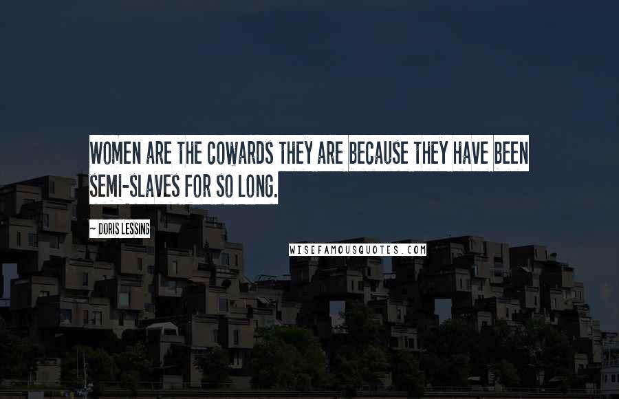 Doris Lessing Quotes: Women are the cowards they are because they have been semi-slaves for so long.