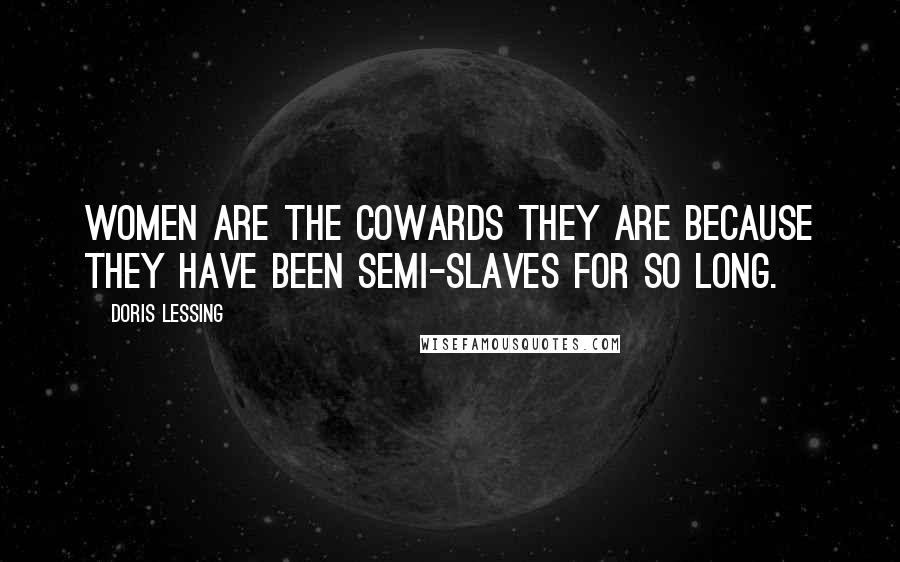 Doris Lessing Quotes: Women are the cowards they are because they have been semi-slaves for so long.