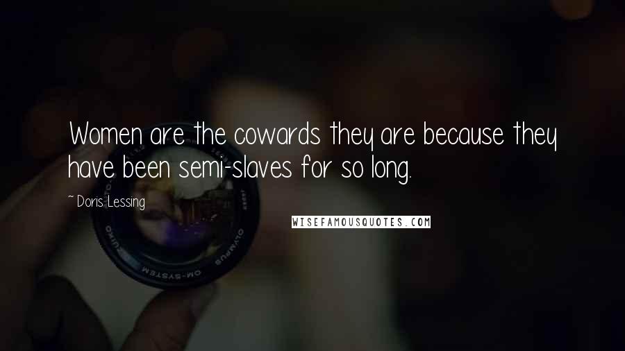 Doris Lessing Quotes: Women are the cowards they are because they have been semi-slaves for so long.