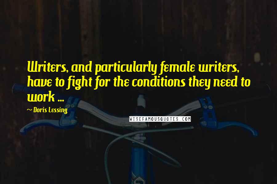 Doris Lessing Quotes: Writers, and particularly female writers, have to fight for the conditions they need to work ...