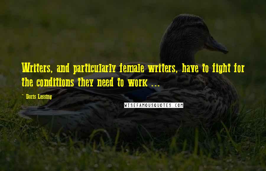 Doris Lessing Quotes: Writers, and particularly female writers, have to fight for the conditions they need to work ...