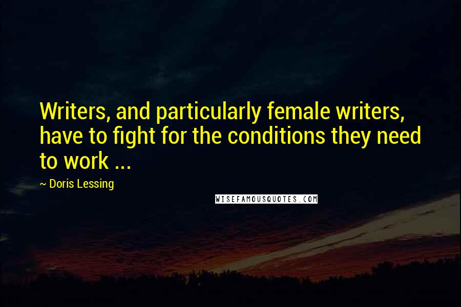 Doris Lessing Quotes: Writers, and particularly female writers, have to fight for the conditions they need to work ...