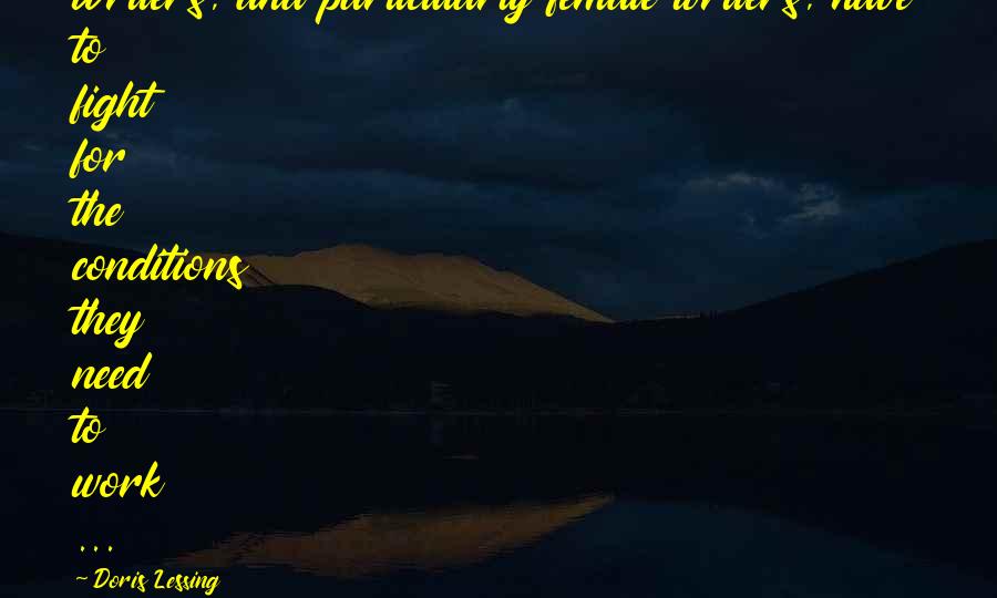 Doris Lessing Quotes: Writers, and particularly female writers, have to fight for the conditions they need to work ...