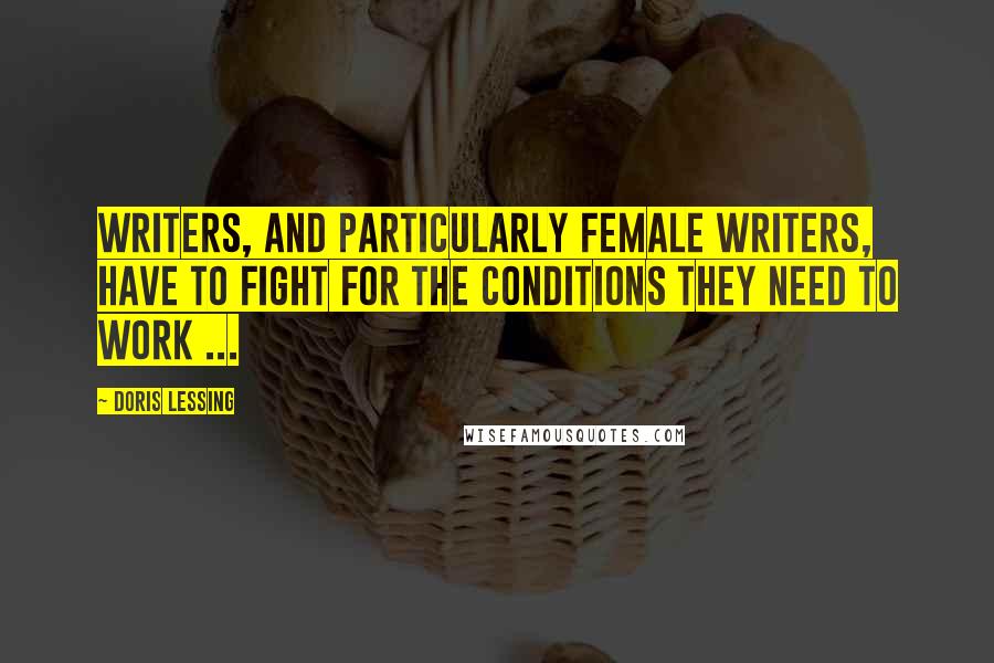 Doris Lessing Quotes: Writers, and particularly female writers, have to fight for the conditions they need to work ...