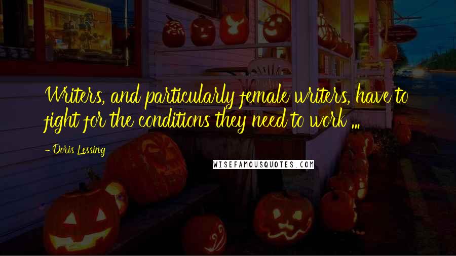 Doris Lessing Quotes: Writers, and particularly female writers, have to fight for the conditions they need to work ...