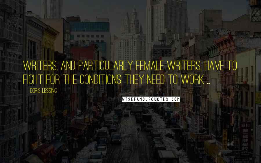 Doris Lessing Quotes: Writers, and particularly female writers, have to fight for the conditions they need to work ...