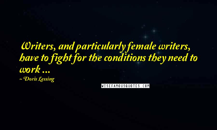 Doris Lessing Quotes: Writers, and particularly female writers, have to fight for the conditions they need to work ...