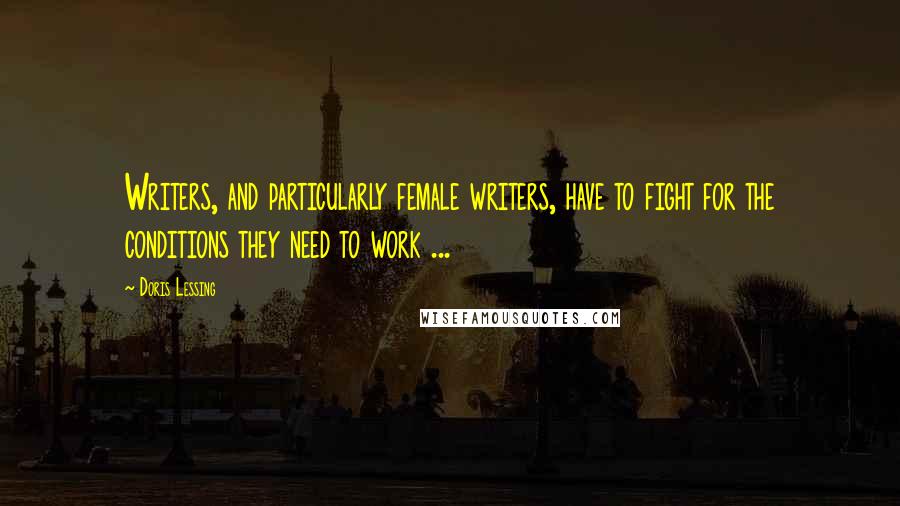 Doris Lessing Quotes: Writers, and particularly female writers, have to fight for the conditions they need to work ...