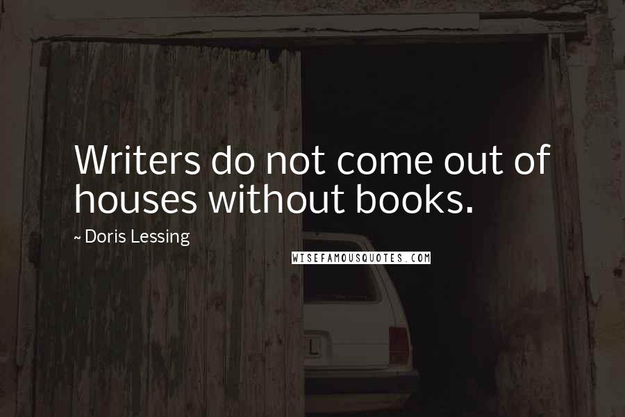 Doris Lessing Quotes: Writers do not come out of houses without books.