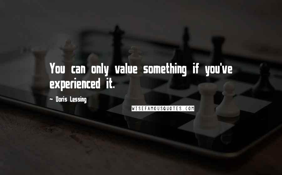 Doris Lessing Quotes: You can only value something if you've experienced it.