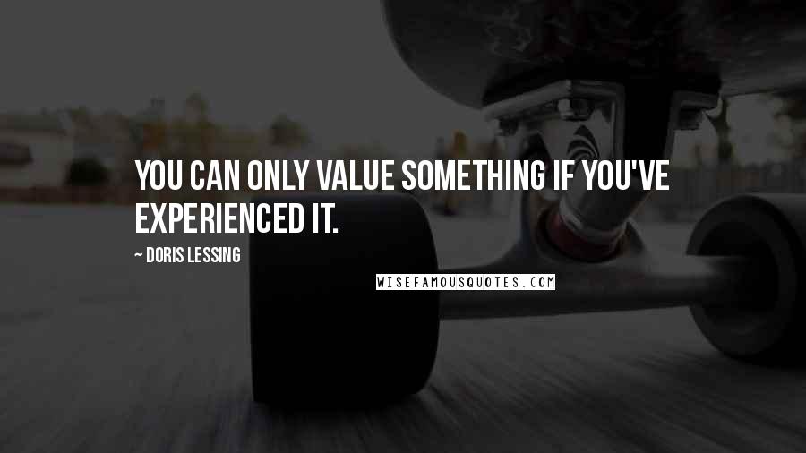 Doris Lessing Quotes: You can only value something if you've experienced it.