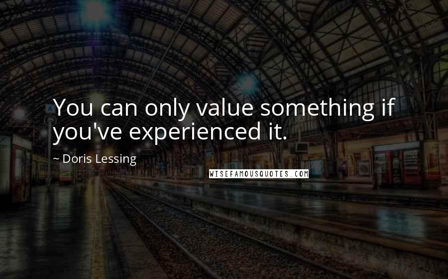 Doris Lessing Quotes: You can only value something if you've experienced it.