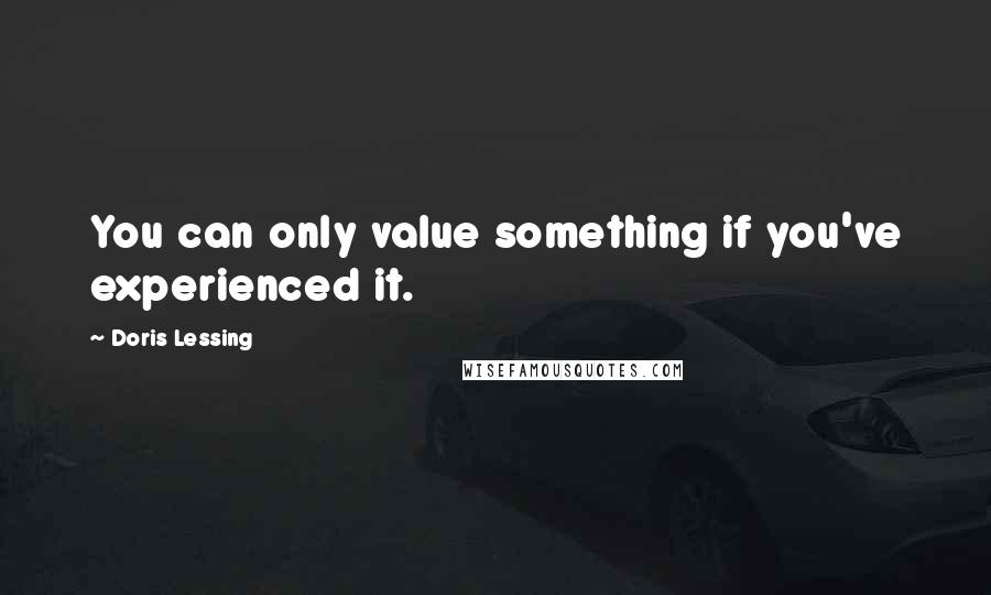 Doris Lessing Quotes: You can only value something if you've experienced it.