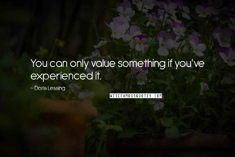 Doris Lessing Quotes: You can only value something if you've experienced it.