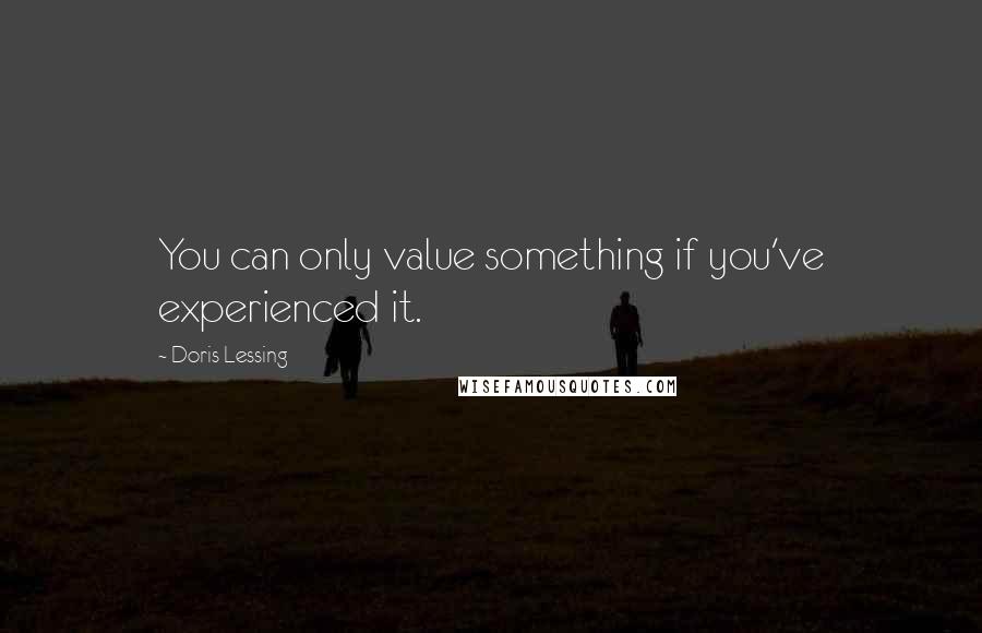 Doris Lessing Quotes: You can only value something if you've experienced it.