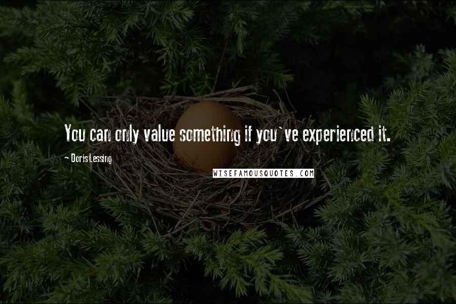 Doris Lessing Quotes: You can only value something if you've experienced it.