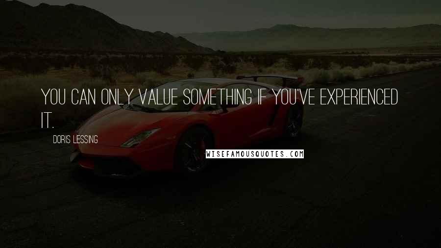 Doris Lessing Quotes: You can only value something if you've experienced it.