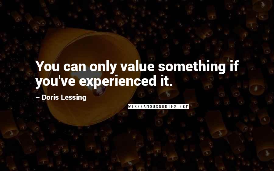 Doris Lessing Quotes: You can only value something if you've experienced it.