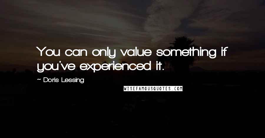 Doris Lessing Quotes: You can only value something if you've experienced it.