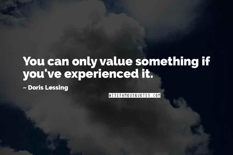 Doris Lessing Quotes: You can only value something if you've experienced it.