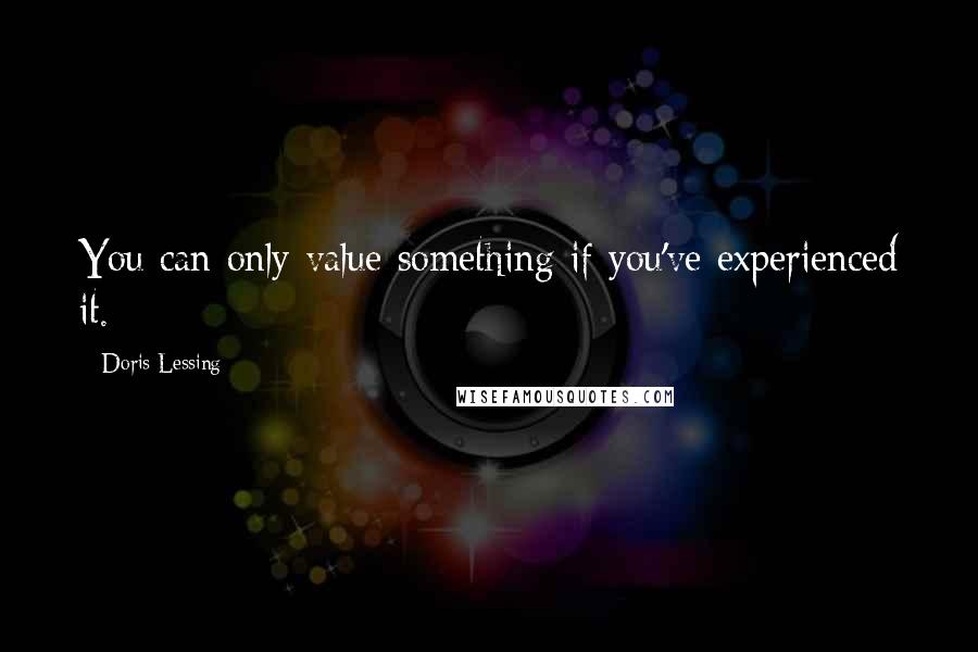 Doris Lessing Quotes: You can only value something if you've experienced it.