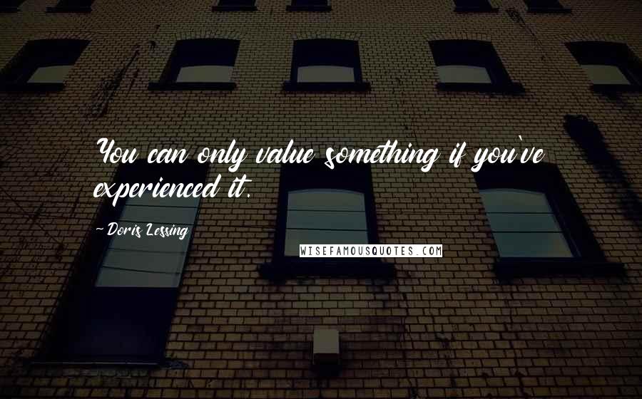 Doris Lessing Quotes: You can only value something if you've experienced it.