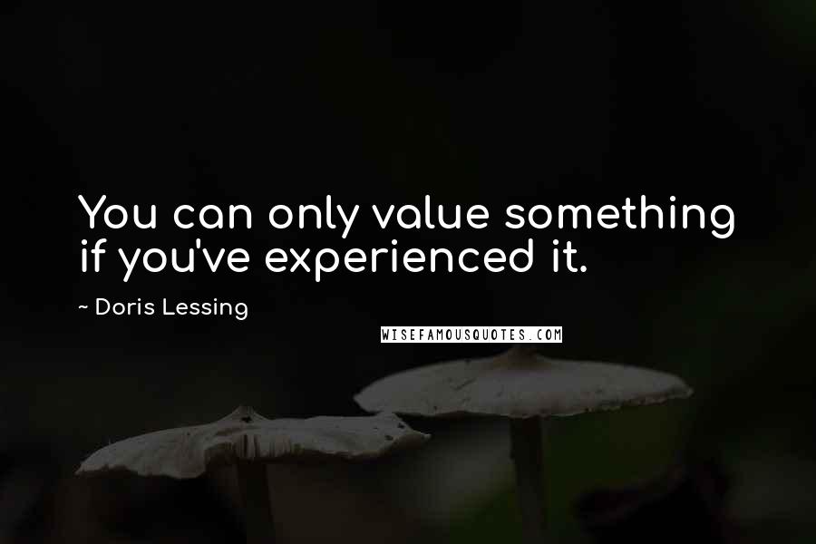 Doris Lessing Quotes: You can only value something if you've experienced it.