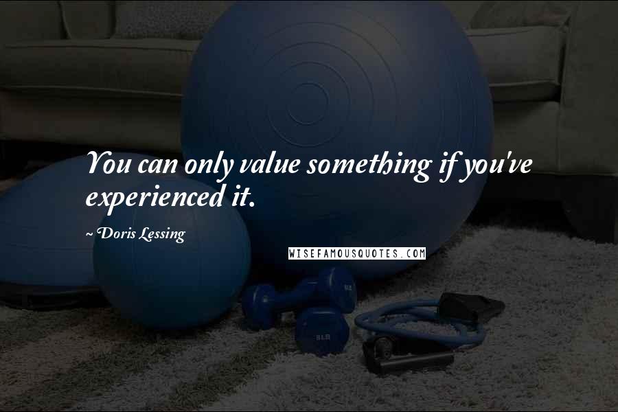 Doris Lessing Quotes: You can only value something if you've experienced it.