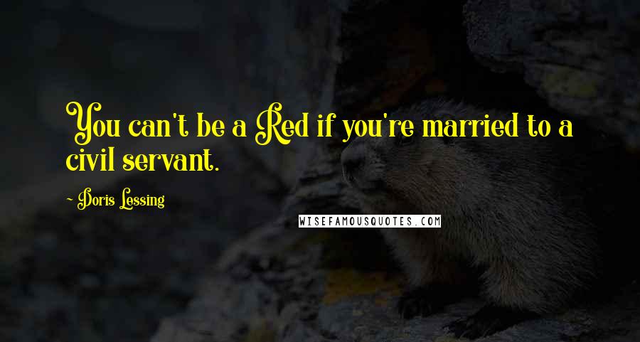 Doris Lessing Quotes: You can't be a Red if you're married to a civil servant.