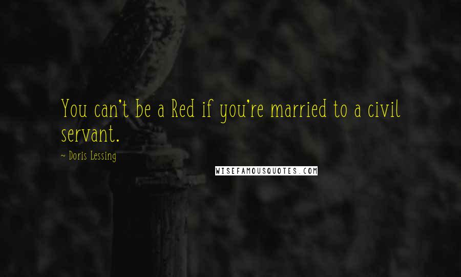 Doris Lessing Quotes: You can't be a Red if you're married to a civil servant.