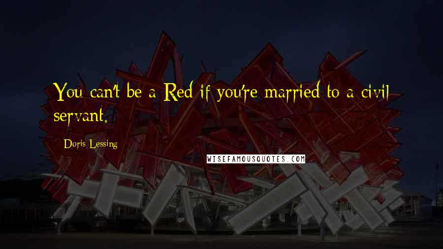 Doris Lessing Quotes: You can't be a Red if you're married to a civil servant.