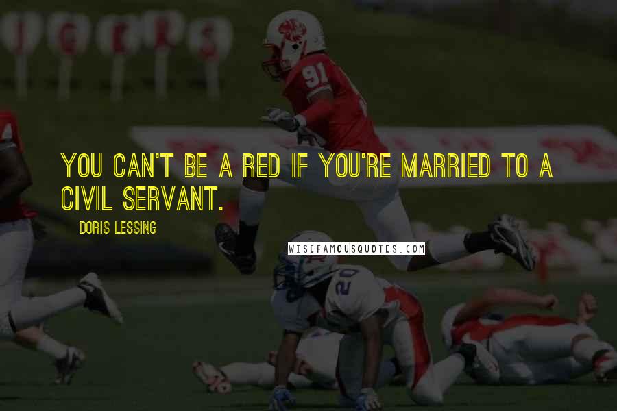 Doris Lessing Quotes: You can't be a Red if you're married to a civil servant.