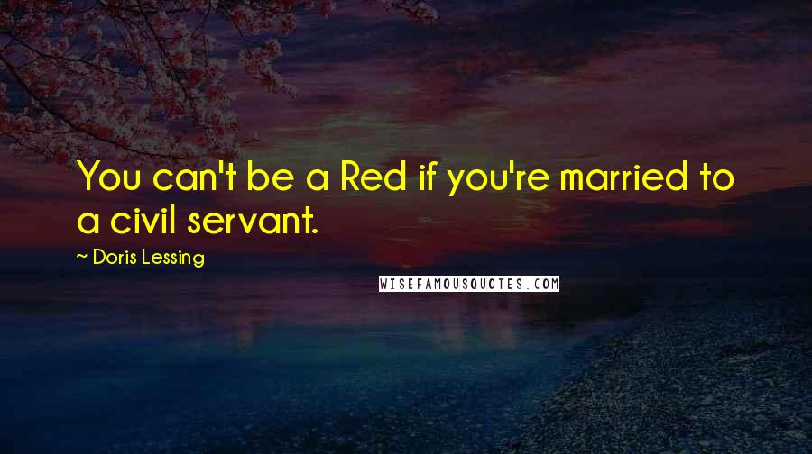 Doris Lessing Quotes: You can't be a Red if you're married to a civil servant.