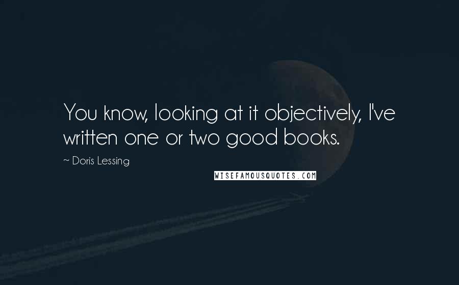 Doris Lessing Quotes: You know, looking at it objectively, I've written one or two good books.