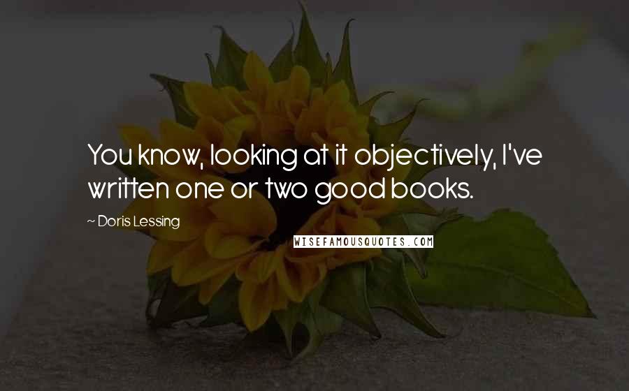 Doris Lessing Quotes: You know, looking at it objectively, I've written one or two good books.