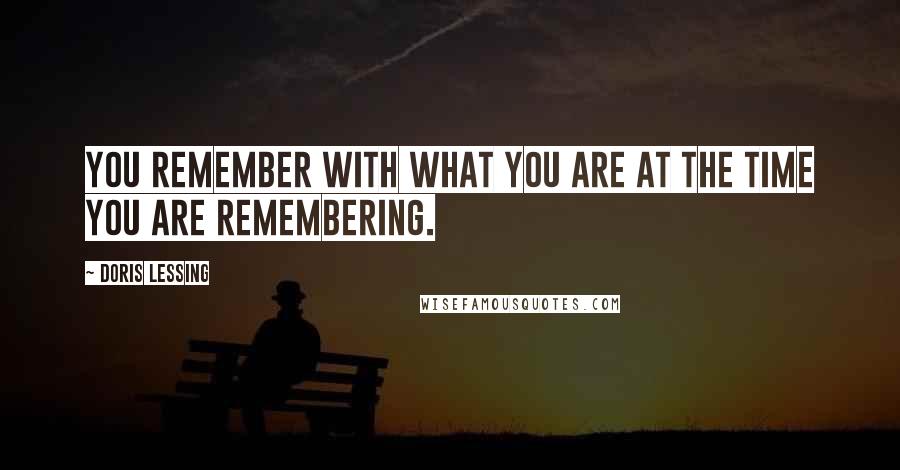 Doris Lessing Quotes: You remember with what you are at the time you are remembering.