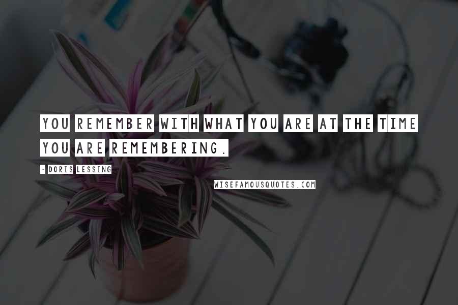 Doris Lessing Quotes: You remember with what you are at the time you are remembering.