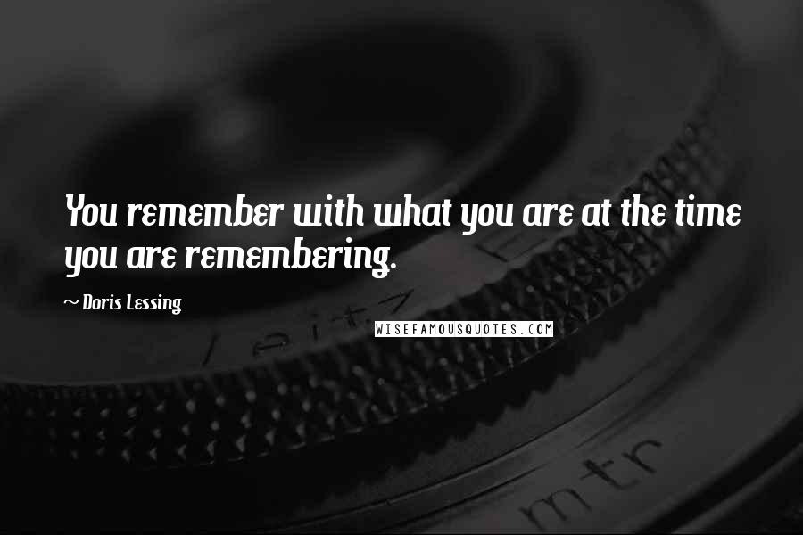 Doris Lessing Quotes: You remember with what you are at the time you are remembering.