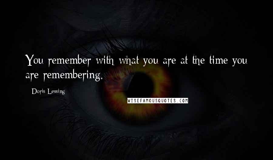 Doris Lessing Quotes: You remember with what you are at the time you are remembering.