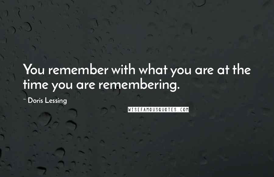 Doris Lessing Quotes: You remember with what you are at the time you are remembering.